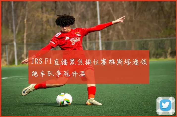 JRS F1直播聚焦排位赛维斯塔潘领跑车队争冠升温