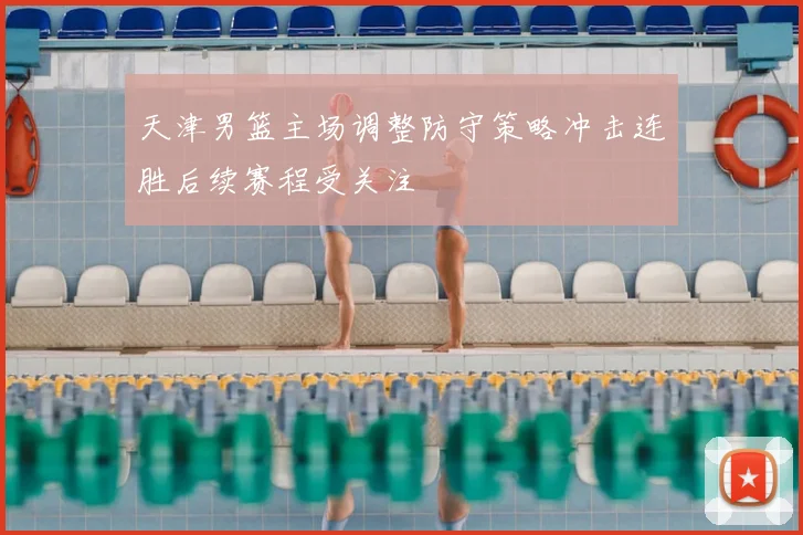 天津男篮主场调整防守策略冲击连胜后续赛程受关注