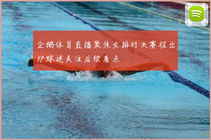 企鹅体育直播聚焦女排对决赛程出炉球迷关注后续看点