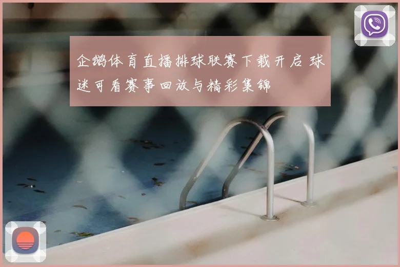企鹅体育直播排球联赛下载开启 球迷可看赛事回放与精彩集锦