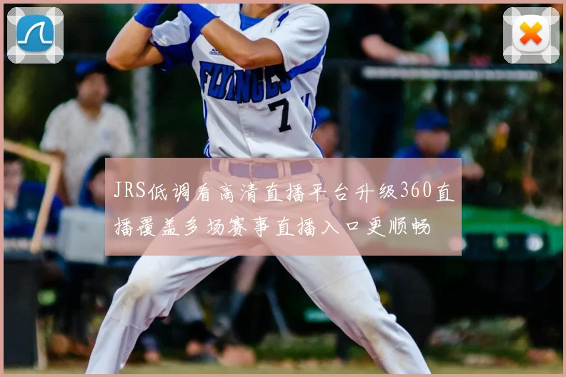 JRS低调看高清直播平台升级360直播覆盖多场赛事直播入口更顺畅