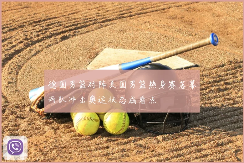 德国男篮对阵美国男篮热身赛落幕两队冲击奥运状态成看点