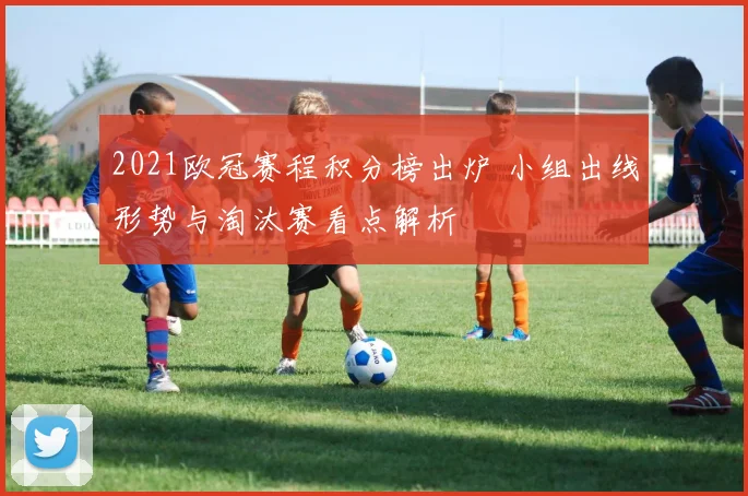 2021欧冠赛程积分榜出炉 小组出线形势与淘汰赛看点解析