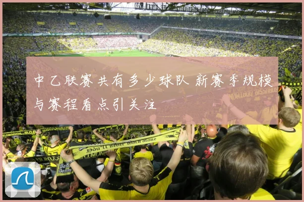 中乙联赛共有多少球队 新赛季规模与赛程看点引关注
